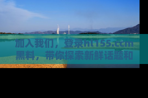 加入我们，登录hl155.ccm黑料，带你探索新鲜话题和黑料趣事！