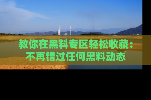 教你在黑料专区轻松收藏：不再错过任何黑料动态