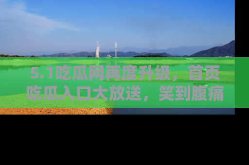 5.1吃瓜网再度升级，首页吃瓜入口大放送，笑到腹痛的秘密等你来！