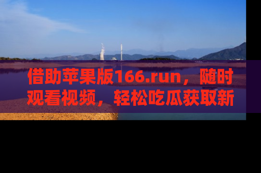 借助苹果版166.run，随时观看视频，轻松吃瓜获取新鲜热点！