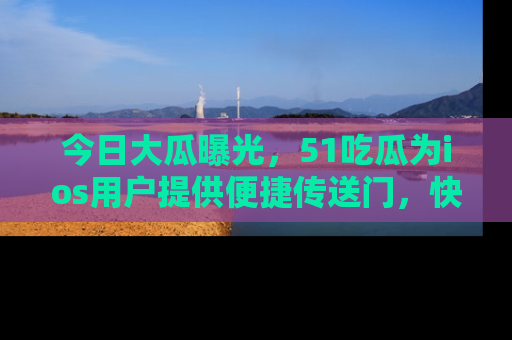 今日大瓜曝光，51吃瓜为ios用户提供便捷传送门，快来围观。