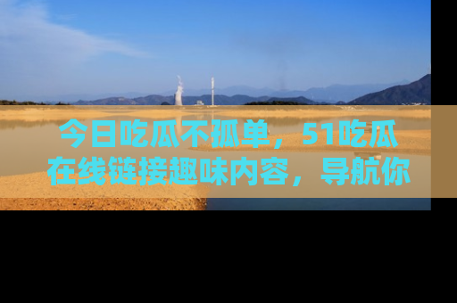 今日吃瓜不孤单，51吃瓜在线链接趣味内容，导航你的兴趣世界！