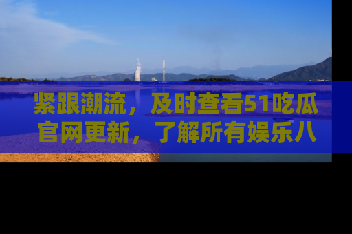 紧跟潮流，及时查看51吃瓜官网更新，了解所有娱乐八卦！