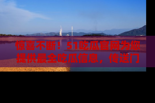惊喜不断！51吃瓜官网为您提供最全吃瓜信息，传送门在这里，快来链接！