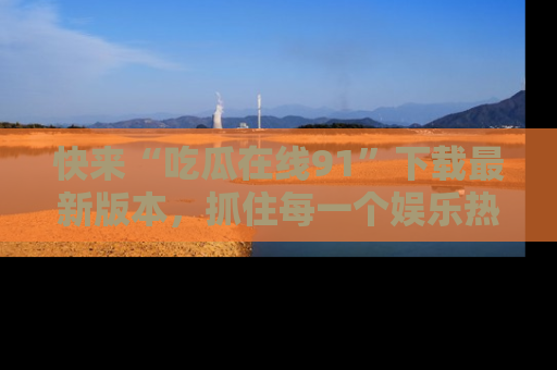 快来“吃瓜在线91”下载最新版本，抓住每一个娱乐热点的精彩瞬间！