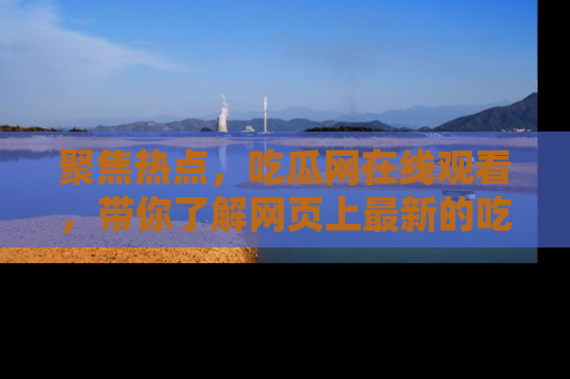 聚焦热点，吃瓜网在线观看，带你了解网页上最新的吃瓜动态与评论！