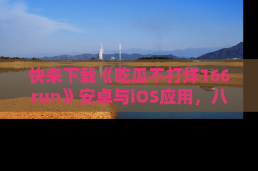 快来下载《吃瓜不打烊166run》安卓与iOS应用，八卦不断，吃瓜不停！
