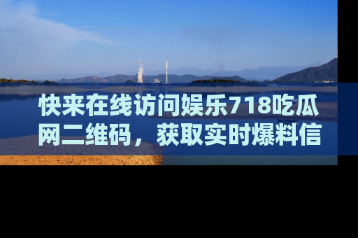 快来在线访问娱乐718吃瓜网二维码，获取实时爆料信息！