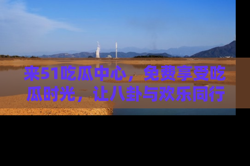 来51吃瓜中心，免费享受吃瓜时光，让八卦与欢乐同行！