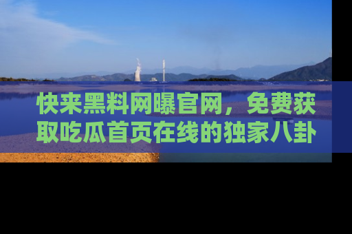快来黑料网曝官网，免费获取吃瓜首页在线的独家八卦信息！