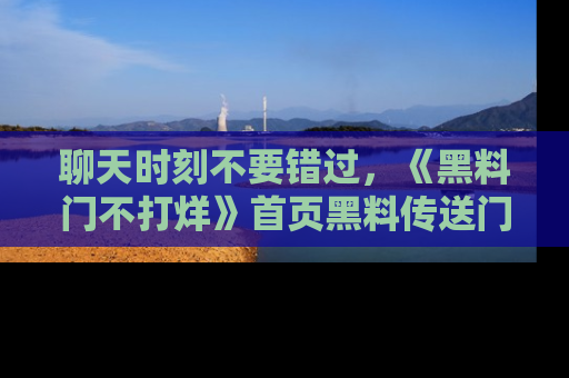 聊天时刻不要错过，《黑料门不打烊》首页黑料传送门一键带你进入奇妙世界！