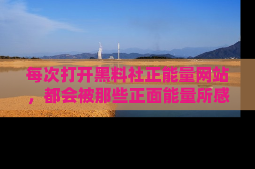 每次打开黑料社正能量网站，都会被那些正面能量所感染，一起加入不打烊的快乐吧！