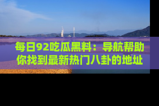 每日92吃瓜黑料：导航帮助你找到最新热门八卦的地址