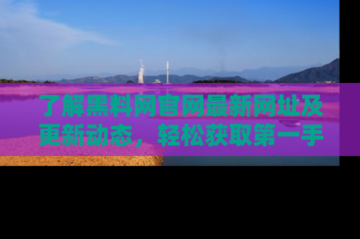 了解黑料网官网最新网址及更新动态，轻松获取第一手娱乐新闻