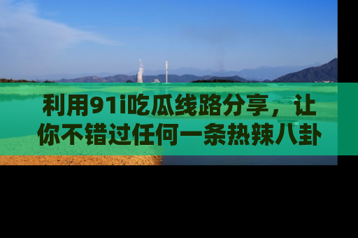 利用91i吃瓜线路分享，让你不错过任何一条热辣八卦新闻