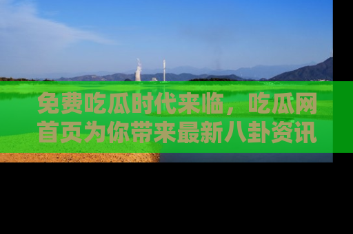 免费吃瓜时代来临，吃瓜网首页为你带来最新八卦资讯，快来围观！