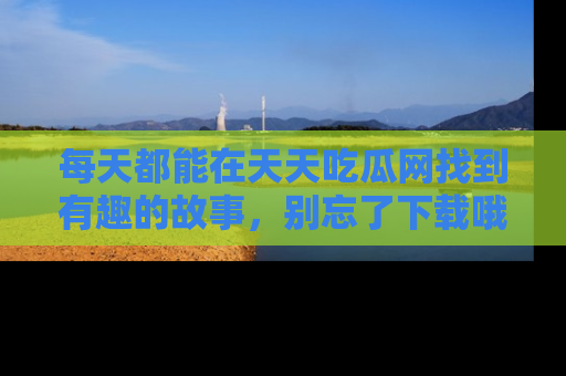 每天都能在天天吃瓜网找到有趣的故事，别忘了下载哦！