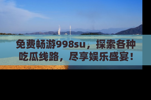 免费畅游998su，探索各种吃瓜线路，尽享娱乐盛宴！