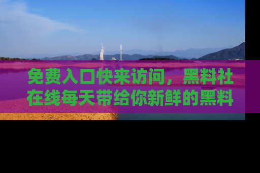 免费入口快来访问，黑料社在线每天带给你新鲜的黑料事件！
