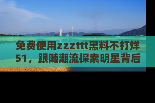 免费使用zzzttt黑料不打烊51，跟随潮流探索明星背后的故事，瘾君子必看！