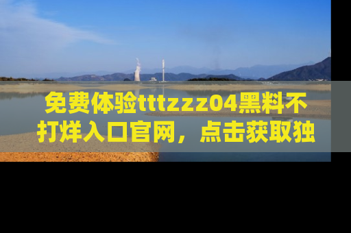 免费体验tttzzz04黑料不打烊入口官网，点击获取独家链接吧