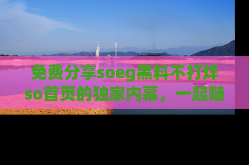 免费分享soeg黑料不打烊so首页的独家内幕，一起随时吃瓜吧！