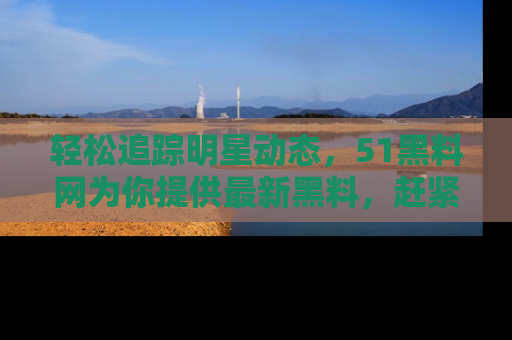 轻松追踪明星动态，51黑料网为你提供最新黑料，赶紧访问网址观看！