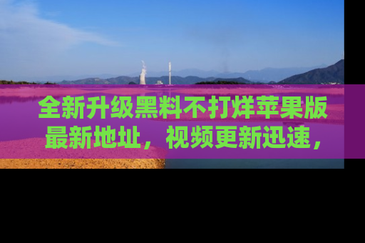 全新升级黑料不打烊苹果版最新地址，视频更新迅速，吃瓜从未如此精彩！