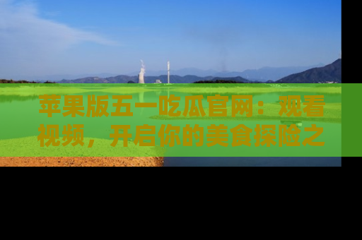 苹果版五一吃瓜官网：观看视频，开启你的美食探险之旅!