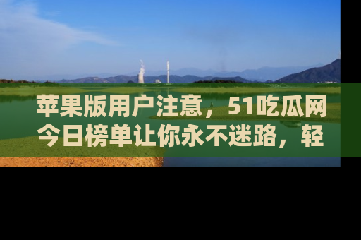 苹果版用户注意，51吃瓜网今日榜单让你永不迷路，轻松吃瓜！