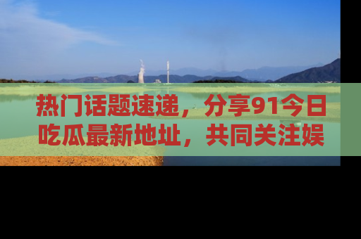 热门话题速递，分享91今日吃瓜最新地址，共同关注娱乐圈的风云变幻！