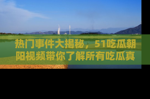 热门事件大揭秘，51吃瓜朝阳视频带你了解所有吃瓜真相