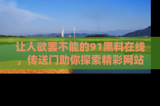 让人欲罢不能的91黑料在线，传送门助你探索精彩网站内幕！
