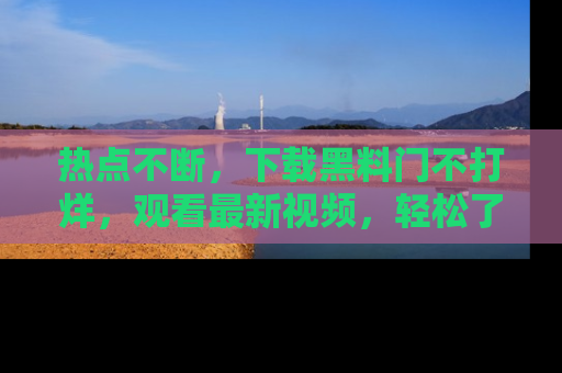 热点不断，下载黑料门不打烊，观看最新视频，轻松了解娱乐八卦！