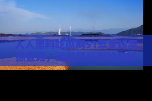 人人黑料吃瓜网51苹果版震撼登场，追踪娱乐圈的黑料与热闻