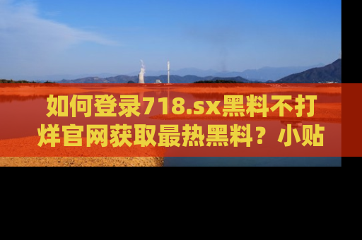 如何登录718.sx黑料不打烊官网获取最热黑料？小贴士带你快速上手！