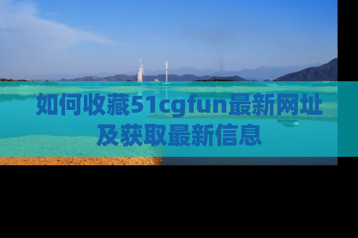 如何收藏51cgfun最新网址及获取最新信息