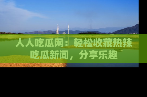 人人吃瓜网：轻松收藏热辣吃瓜新闻，分享乐趣