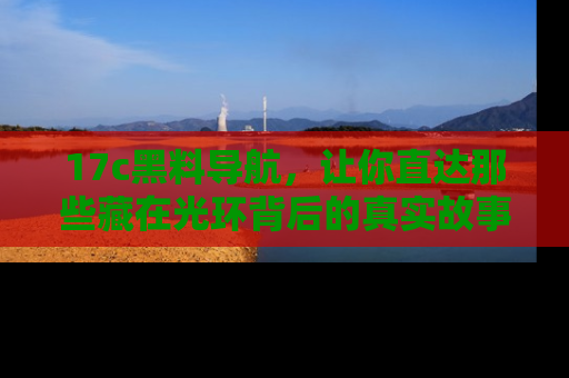 17c黑料导航，让你直达那些藏在光环背后的真实故事