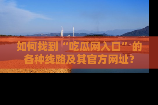 如何找到“吃瓜网入口”的各种线路及其官方网址？
