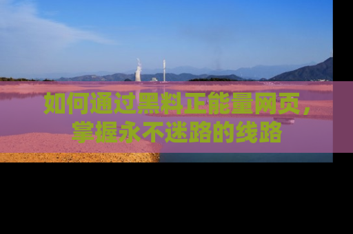 如何通过黑料正能量网页，掌握永不迷路的线路