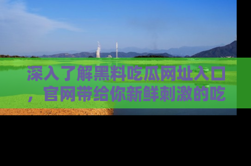 深入了解黑料吃瓜网址入口，官网带给你新鲜刺激的吃瓜体验！