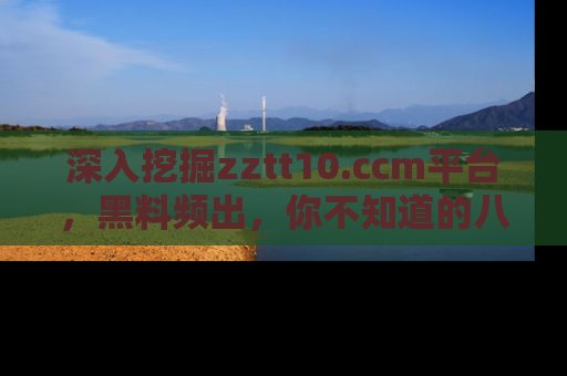 深入挖掘zztt10.ccm平台，黑料频出，你不知道的八卦尽在其中！