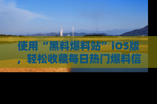 使用“黑料爆料站”iOS版，轻松收藏每日热门爆料信息！