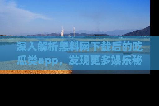 深入解析黑料网下载后的吃瓜类app，发现更多娱乐秘密