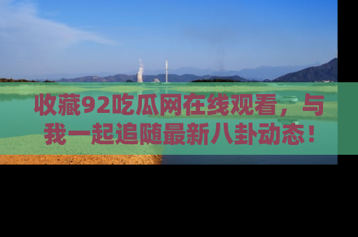 收藏92吃瓜网在线观看，与我一起追随最新八卦动态！