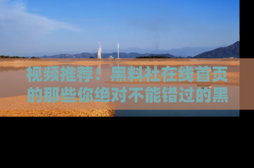 视频推荐！黑料社在线首页的那些你绝对不能错过的黑料