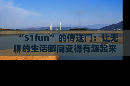 “51fun”的传送门：让无聊的生活瞬间变得有趣起来！