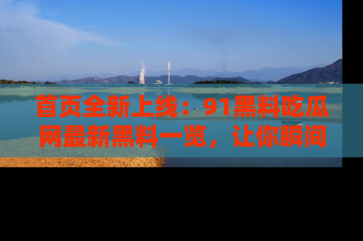 首页全新上线：91黑料吃瓜网最新黑料一览，让你瞬间掌握