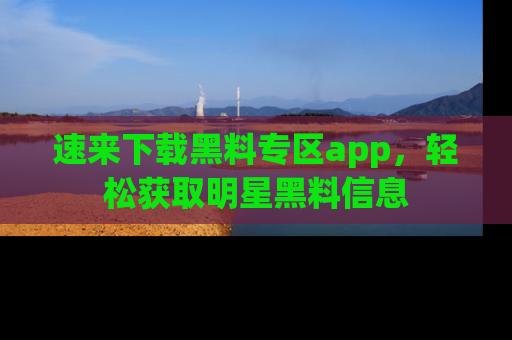 速来下载黑料专区app，轻松获取明星黑料信息